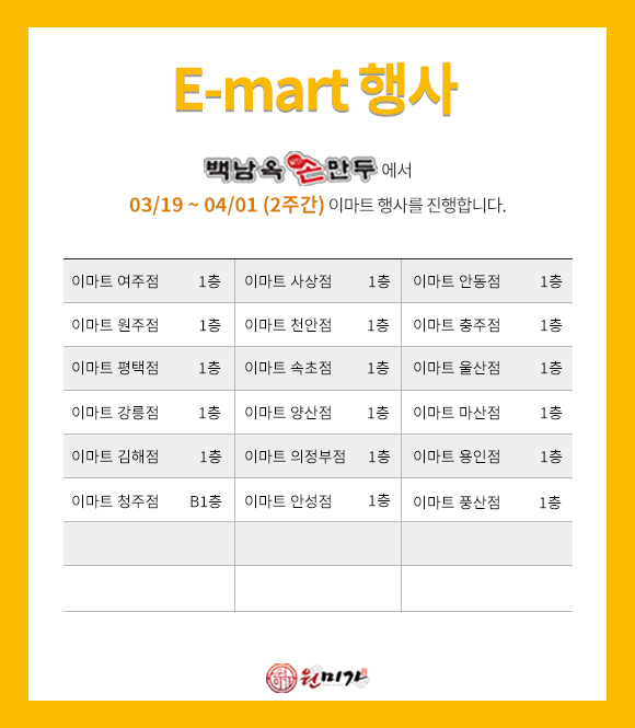 이마트행사 백남옥손만두에서 03/19 ~ 04/01(2주간) 이마트 행사를 진행합니다. 이마트 여주점, 사상점, 안동점, 원주점, 천안점, 충주점, 평택점, 속초점, 울산점, 강릉점, 양산점, 마산점, 김해점, 의정부점, 용인점, 안성점, 풍산점 1층 / 청주점 B1층 04cd326622202b5e97b841a8485579ef_1773634523_1414.png