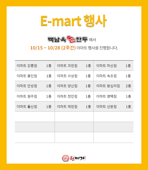 이마트행사 백남옥손만두에서 10/15 ~ 10/28(2주간) 이마트 행사를 진행합니다. 이마트 왕십리점 2층 / 강릉점, 과천점, 마산점, 용인점, 사상점, 속초점, 안성점, 양산점, 원주점, 천안점, 평택점, 울산점, 제천점, 산본점 1층 f675fc8cfb7b0c87523aa32698f815e1_1791940080_257.png